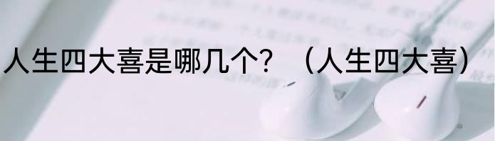 人生四大喜是哪几个？（人生四大喜）
