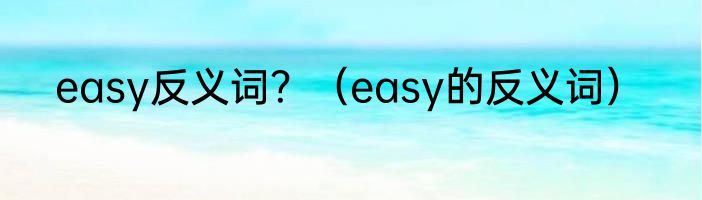 easy反义词？（easy的反义词）