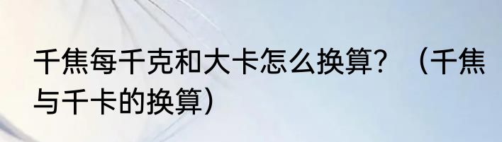 千焦每千克和大卡怎么换算？（千焦与千卡的换算）