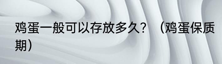 鸡蛋一般可以存放多久？（鸡蛋保质期）