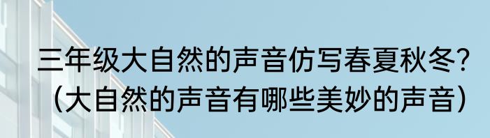 三年级大自然的声音仿写春夏秋冬？（大自然的声音有哪些美妙的声音）