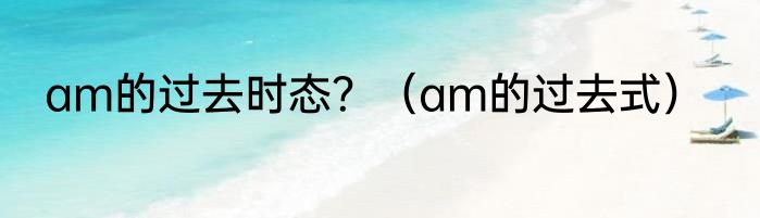 am的过去时态？（am的过去式）