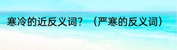寒冷的近反义词？（严寒的反义词）