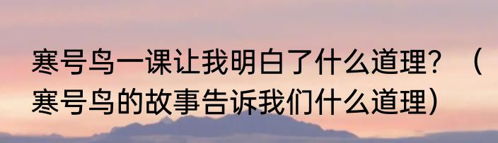寒号鸟一课让我明白了什么道理？（寒号鸟的故事告诉我们什么道理）