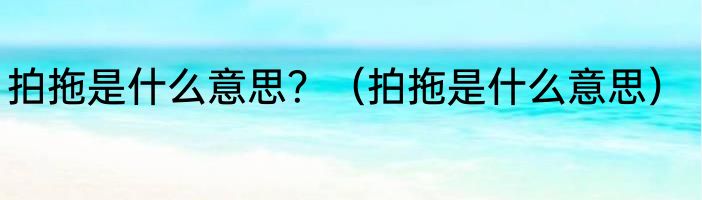 拍拖是什么意思？（拍拖是什么意思）