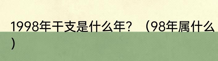 1998年干支是什么年？（98年属什么）