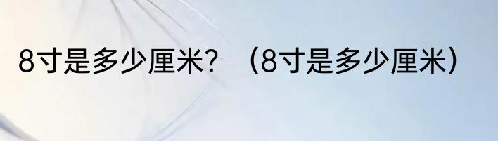 8寸是多少厘米？（8寸是多少厘米）