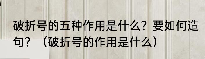 破折号的五种作用是什么？要如何造句？（破折号的作用是什么）