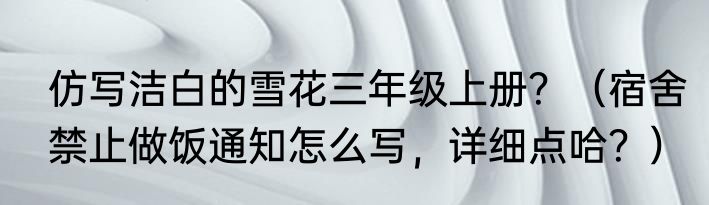 仿写洁白的雪花三年级上册？（宿舍禁止做饭通知怎么写，详细点哈？）