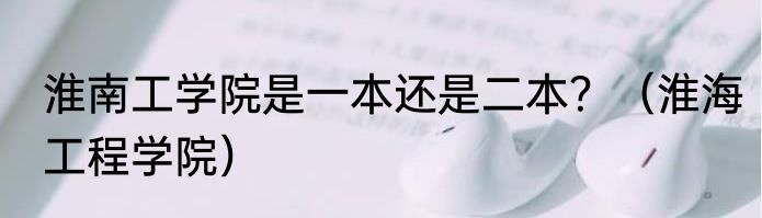 淮南工学院是一本还是二本？（淮海工程学院）