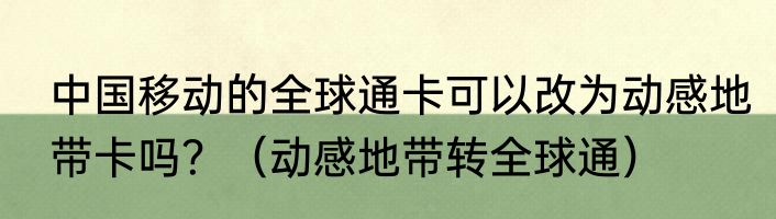 中国移动的全球通卡可以改为动感地带卡吗？（动感地带转全球通）