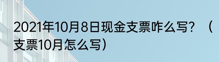 2021年10月8日现金支票咋么写？（支票10月怎么写）