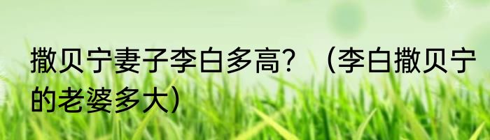 撒贝宁妻子李白多高？（李白撒贝宁的老婆多大）