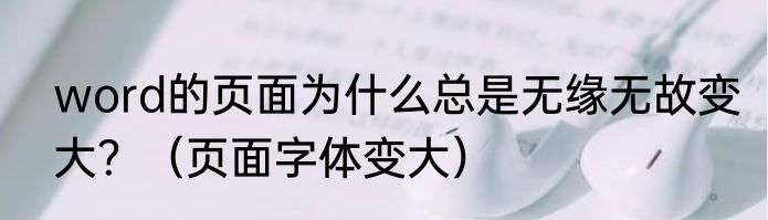 word的页面为什么总是无缘无故变大？（页面字体变大）