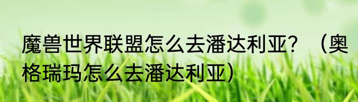 魔兽世界联盟怎么去潘达利亚？（奥格瑞玛怎么去潘达利亚）