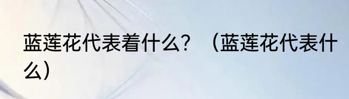 蓝莲花代表着什么？（蓝莲花代表什么）