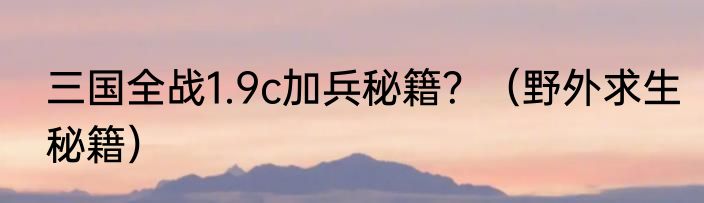 三国全战1.9c加兵秘籍？（野外求生秘籍）