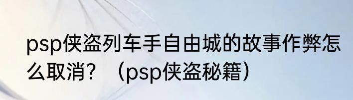 psp侠盗列车手自由城的故事作弊怎么取消？（psp侠盗秘籍）