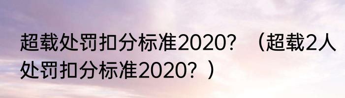 超载处罚扣分标准2020？（超载2人处罚扣分标准2020？）