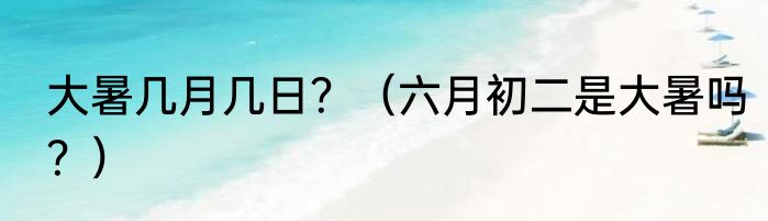 大暑几月几日？（六月初二是大暑吗？）