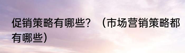 促销策略有哪些？（市场营销策略都有哪些）