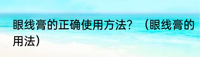 眼线膏的正确使用方法？（眼线膏的用法）