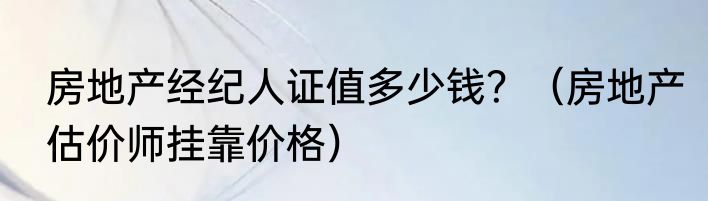 房地产经纪人证值多少钱？（房地产估价师挂靠价格）