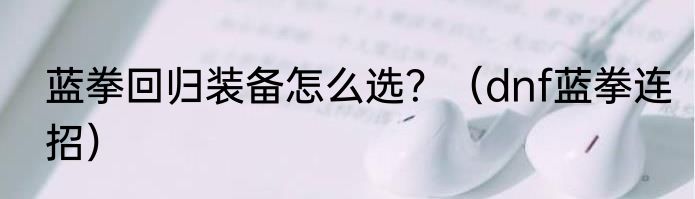 蓝拳回归装备怎么选？（dnf蓝拳连招）