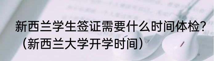 新西兰学生签证需要什么时间体检？（新西兰大学开学时间）