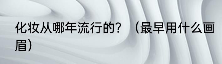 化妆从哪年流行的？（最早用什么画眉）