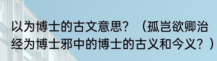 以为博士的古文意思？（孤岂欲卿治经为博士邪中的博士的古义和今义？）
