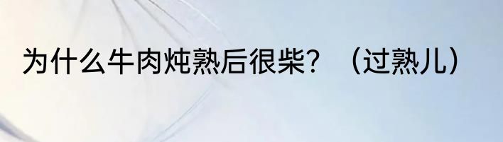 为什么牛肉炖熟后很柴？（过熟儿）
