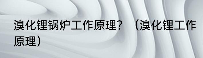 溴化锂锅炉工作原理？（溴化锂工作原理）