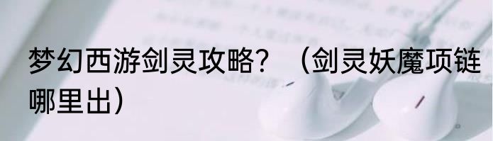 梦幻西游剑灵攻略？（剑灵妖魔项链哪里出）