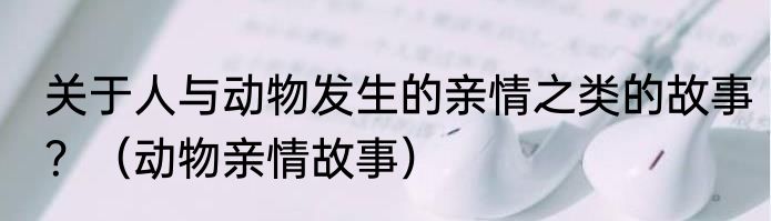关于人与动物发生的亲情之类的故事？（动物亲情故事）