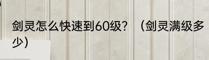剑灵怎么快速到60级？（剑灵满级多少）