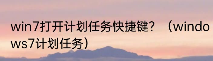 win7打开计划任务快捷键？（windows7计划任务）