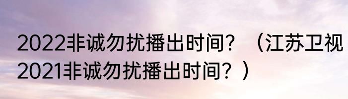 2022非诚勿扰播出时间？（江苏卫视2021非诚勿扰播出时间？）
