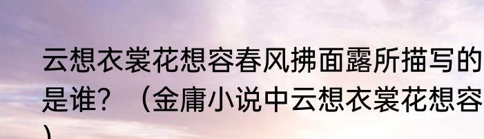 云想衣裳花想容春风拂面露所描写的是谁？（金庸小说中云想衣裳花想容？）