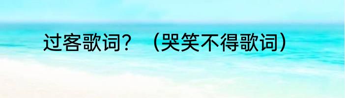 过客歌词？（哭笑不得歌词）