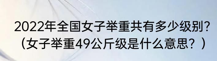 2022年全国女子举重共有多少级别？（女子举重49公斤级是什么意思？）