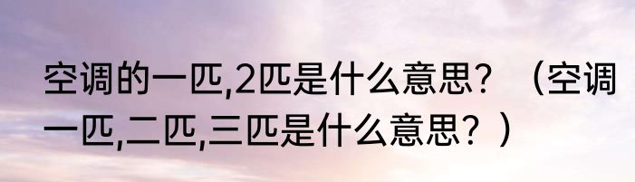 空调的一匹,2匹是什么意思？（空调一匹,二匹,三匹是什么意思？）