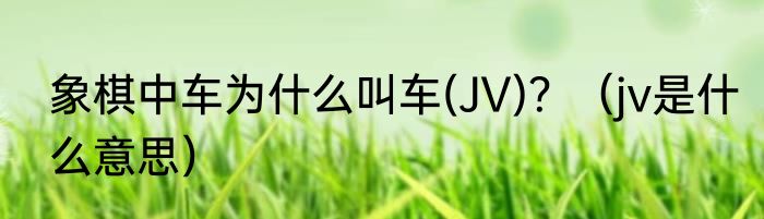 象棋中车为什么叫车(JV)？（jv是什么意思）