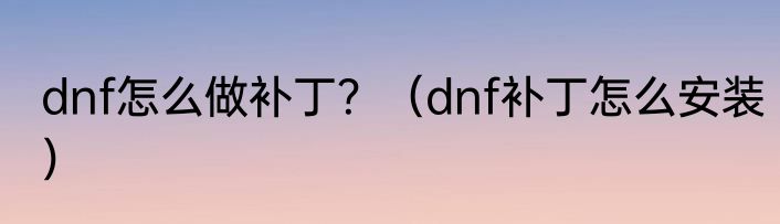dnf怎么做补丁？（dnf补丁怎么安装）