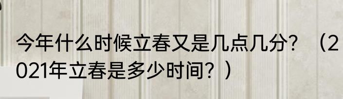 今年什么时候立春又是几点几分？（2021年立春是多少时间？）