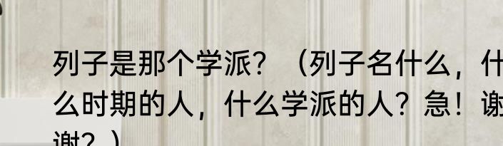 列子是那个学派？（列子名什么，什么时期的人，什么学派的人？急！谢谢？）