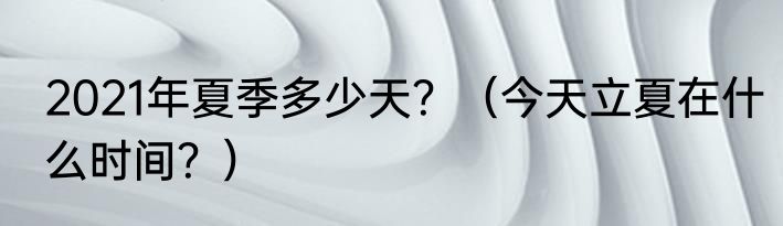 2021年夏季多少天？（今天立夏在什么时间？）