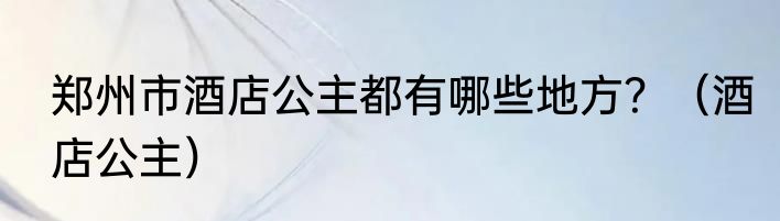 郑州市酒店公主都有哪些地方？（酒店公主）