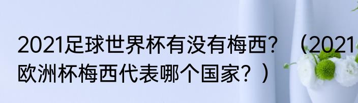 2021足球世界杯有没有梅西？（2021欧洲杯梅西代表哪个国家？）