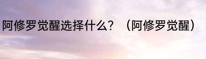 阿修罗觉醒选择什么？（阿修罗觉醒）